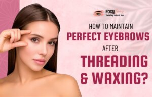 How To Maintain Perfect Eyebrows After Threading and Waxing